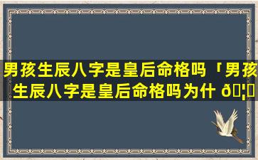 男孩生辰八字是皇后命格吗「男孩生辰八字是皇后命格吗为什 🦋 么」